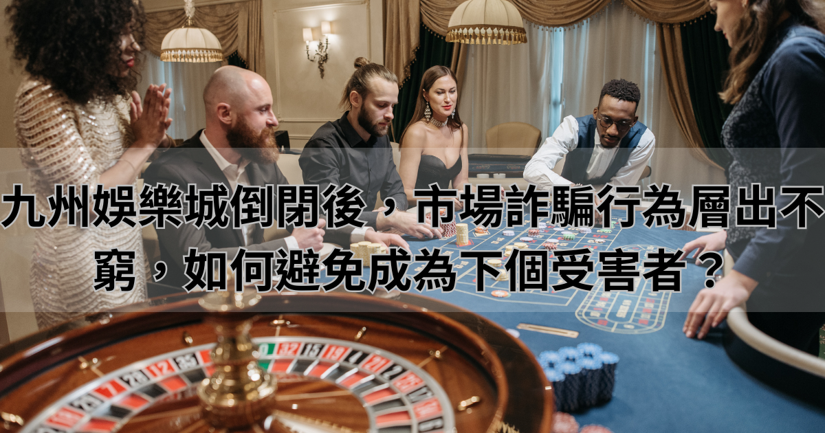 九州娛樂城倒閉後，市場詐騙行為層出不窮，如何避免成為下個受害者？